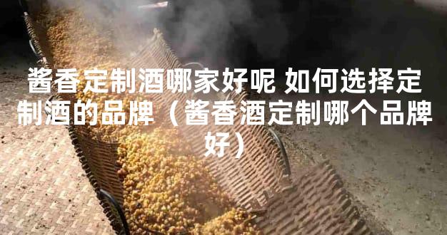 酱香定制酒哪家好呢 如何选择定制酒的品牌（酱香酒定制哪个品牌好）